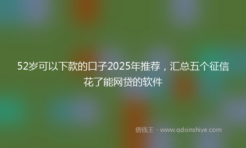 52岁可以下款的口子2025年推荐，汇总五个征信花了能网贷的软件