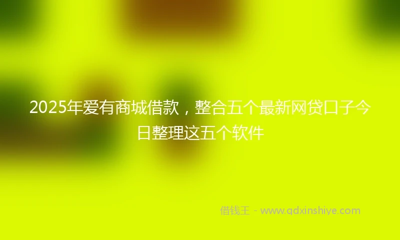 2025年爱有商城借款，整合五个最新网贷口子今日整理这五个软件