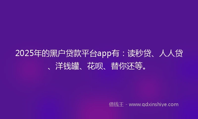 2025年的黑户贷款平台app有：读秒贷、人人贷、洋钱罐、花呗、替你还等。