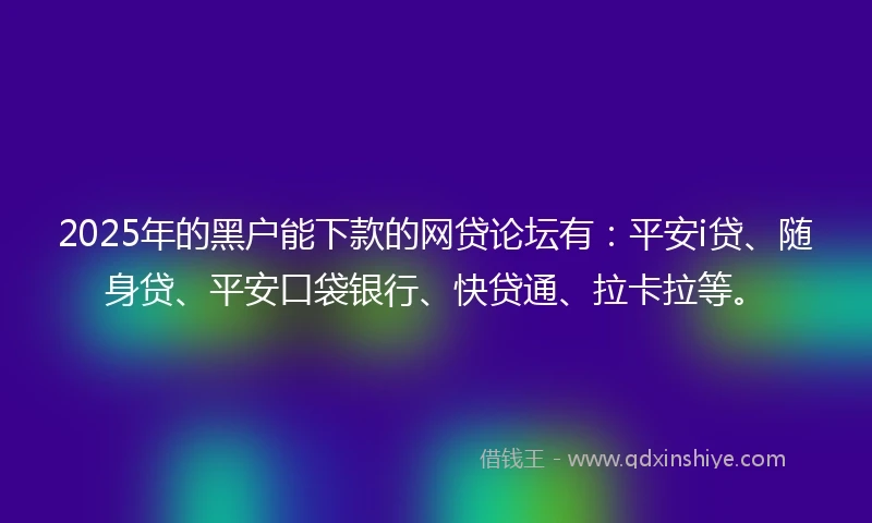 2025年的黑户能下款的网贷论坛有：平安i贷、随身贷、平安口袋银行、快贷通、拉卡拉等。
