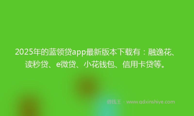 2025年的蓝领贷app最新版本下载有：融逸花、读秒贷、e微贷、小花钱包、信用卡贷等。