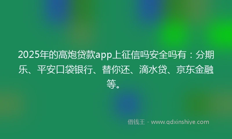 2025年的高炮贷款app上征信吗安全吗有：分期乐、平安口袋银行、替你还、滴水贷、京东金融等。
