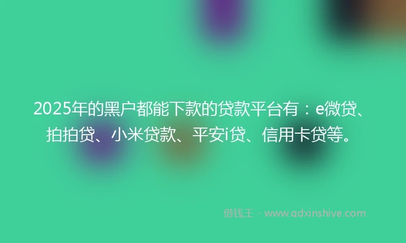 2025年的黑户都能下款的贷款平台有：e微贷、拍拍贷、小米贷款、平安i贷、信用卡贷等。