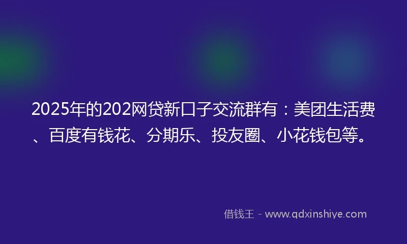 2025年的202网贷新口子交流群有：美团生活费、百度有钱花、分期乐、投友圈、小花钱包等。