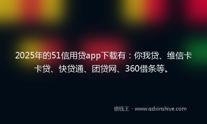 2025年的51信用贷app下载有：你我贷、维信卡卡贷、快贷通、团贷网、360借条等。