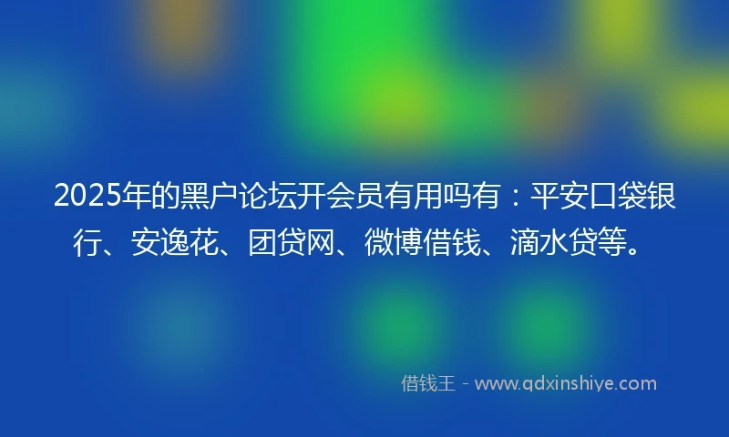 2025年的黑户论坛开会员有用吗有：平安口袋银行、安逸花、团贷网、微博借钱、滴水贷等。