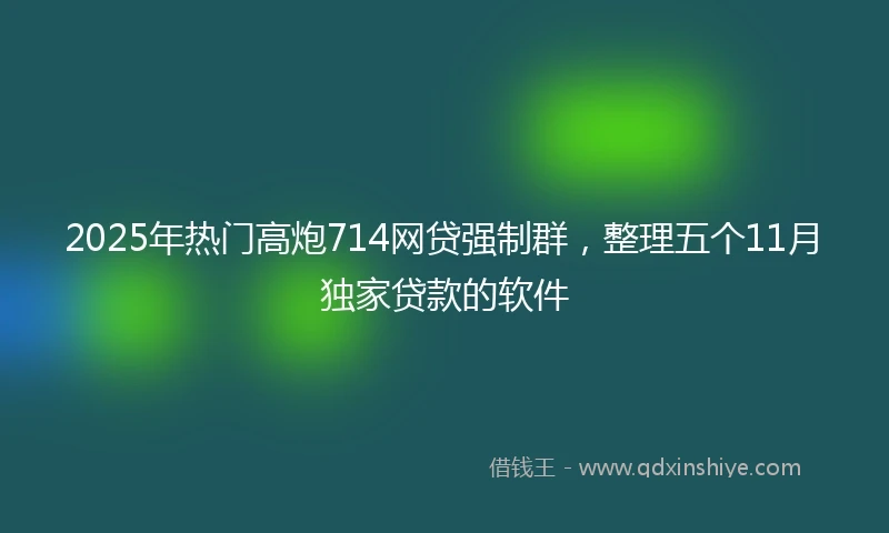 2025年热门高炮714网贷强制群,整理五个11月独家贷款的软件