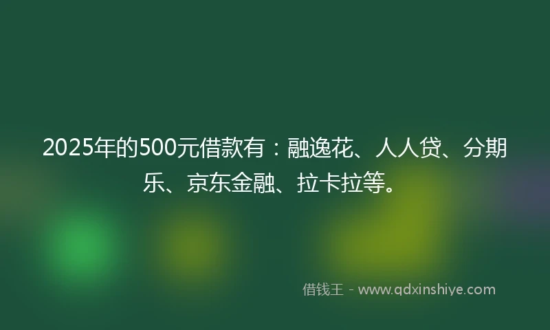 2025年的500元借款有：融逸花、人人贷、分期乐、京东金融、拉卡拉等。