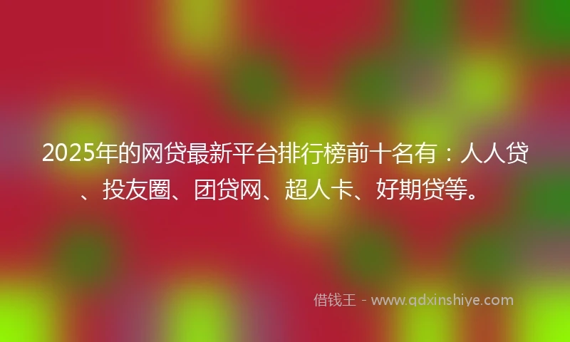 2025年的网贷最新平台排行榜前十名有：人人贷、投友圈、团贷网、超人卡、好期贷等。
