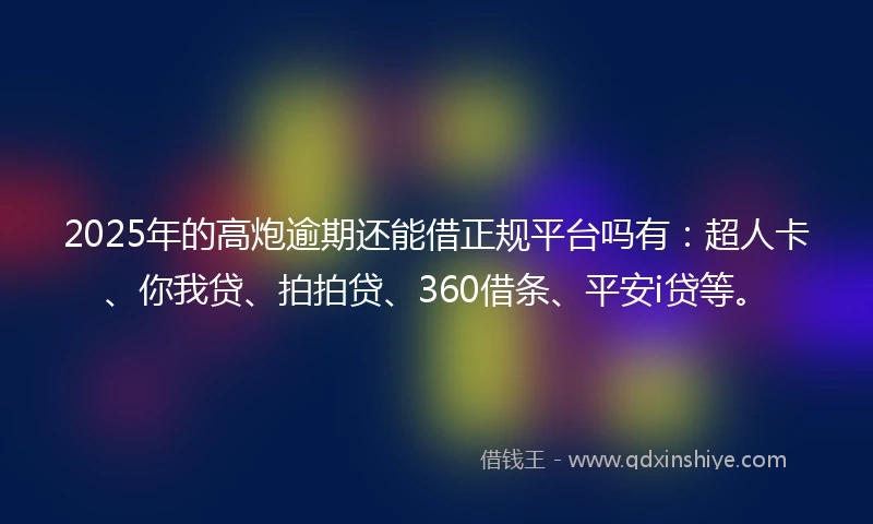 2025年的高炮逾期还能借正规平台吗有：超人卡、你我贷、拍拍贷、360借条、平安i贷等。