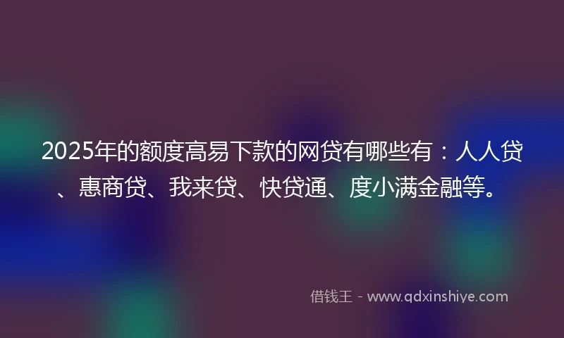 2025年的额度高易下款的网贷有哪些有：人人贷、惠商贷、我来贷、快贷通、度小满金融等。