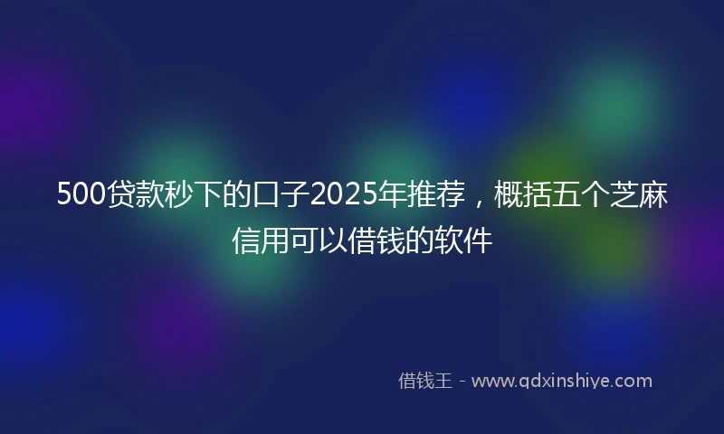 500贷款秒下的口子2025年推荐,概括五个芝麻信用可以借钱的软件