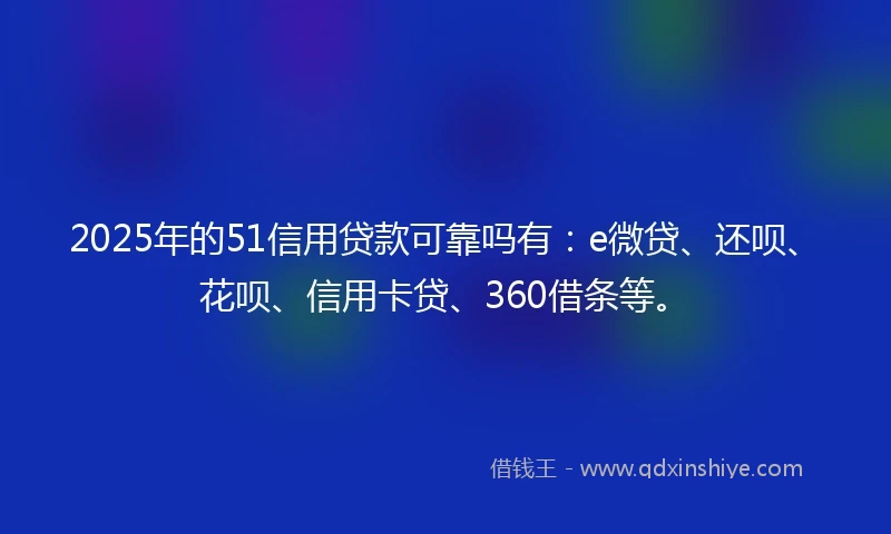 2025年的51信用贷款可靠吗有：e微贷、还呗、花呗、信用卡贷、360借条等。