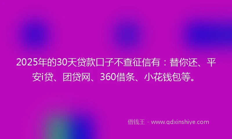 2025年的30天贷款口子不查征信有：替你还、平安i贷、团贷网、360借条、小花钱包等。