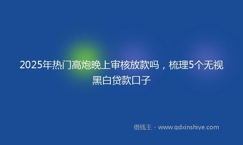 2025年热门高炮晚上审核放款吗，梳理5个无视黑白贷款口子