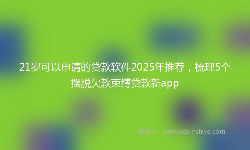21岁可以申请的贷款软件2025年推荐，梳理5个摆脱欠款束缚贷款新app