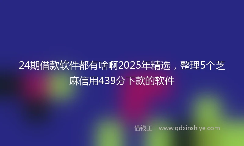24期借款软件都有啥啊2025年精选，整理5个芝麻信用439分下款的软件