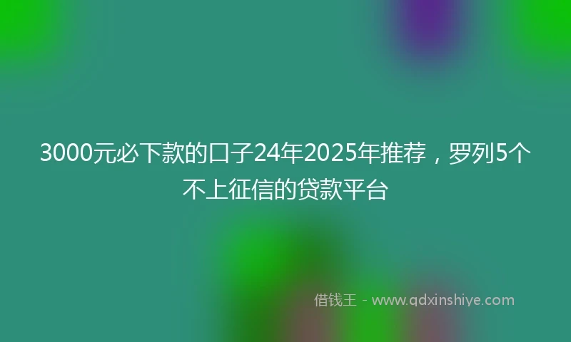 3000元必下款的口子24年2025年推荐，罗列5个不上征信的贷款平台