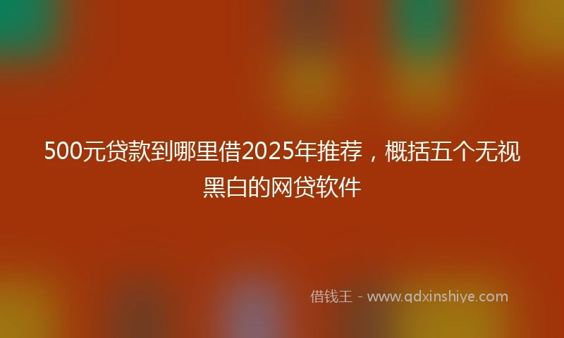 500元贷款到哪里借2025年推荐，概括五个无视黑白的网贷软件