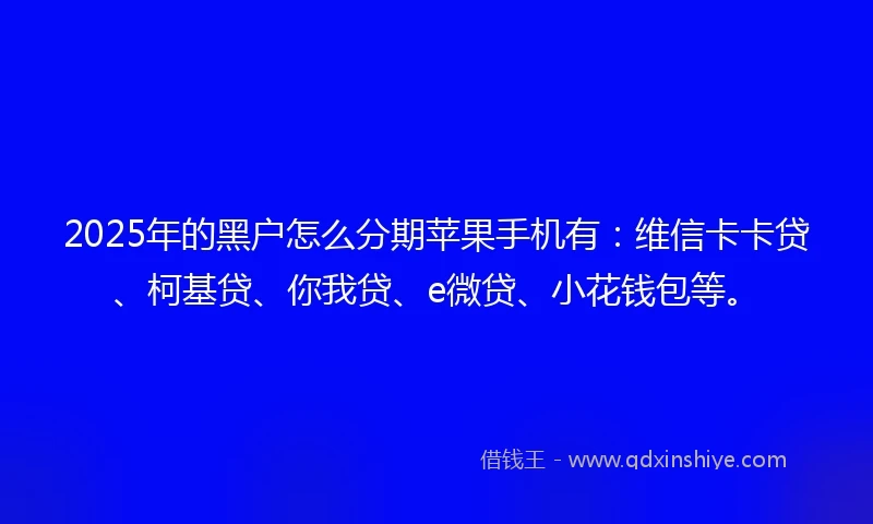 2025年的黑户怎么分期苹果手机有：维信卡卡贷、柯基贷、你我贷、e微贷、小花钱包等。