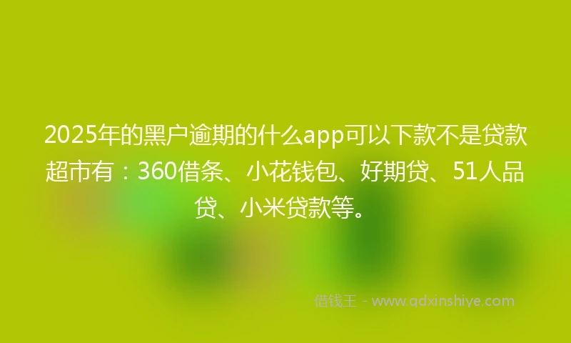 2025年的黑户逾期的什么app可以下款不是贷款超市有：360借条、小花钱包、好期贷、51人品贷、小米贷款等。