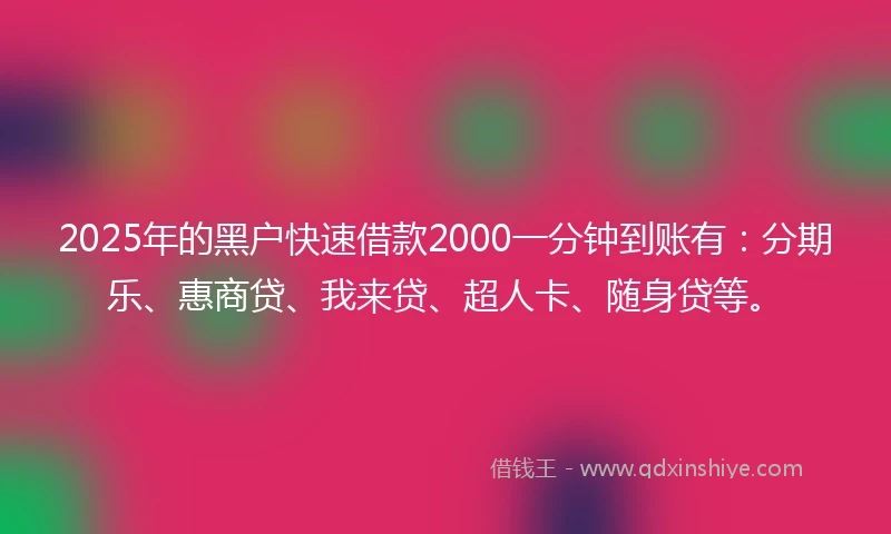 2025年的黑户快速借款2000一分钟到账有：分期乐、惠商贷、我来贷、超人卡、随身贷等。