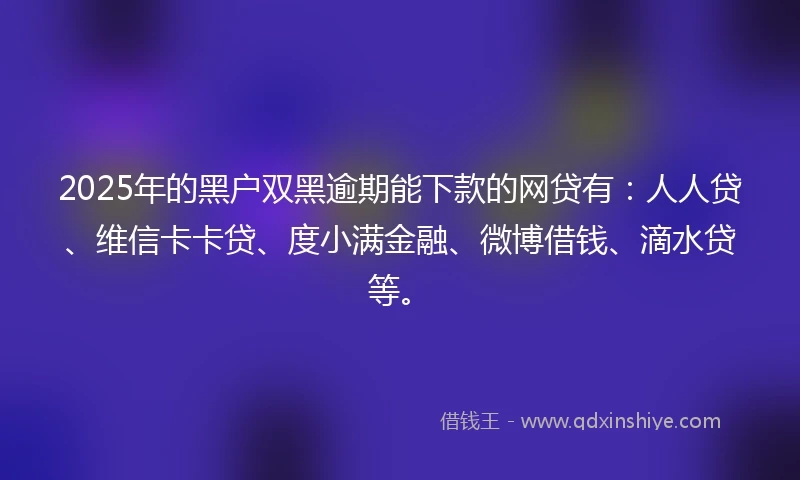 2025年的黑户双黑逾期能下款的网贷有：人人贷、维信卡卡贷、度小满金融、微博借钱、滴水贷等。