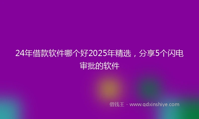 24年借款软件哪个好2025年精选，分享5个闪电审批的软件