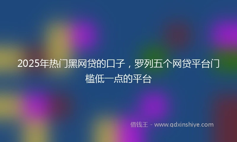 2025年热门黑网贷的口子，罗列五个网贷平台门槛低一点的平台