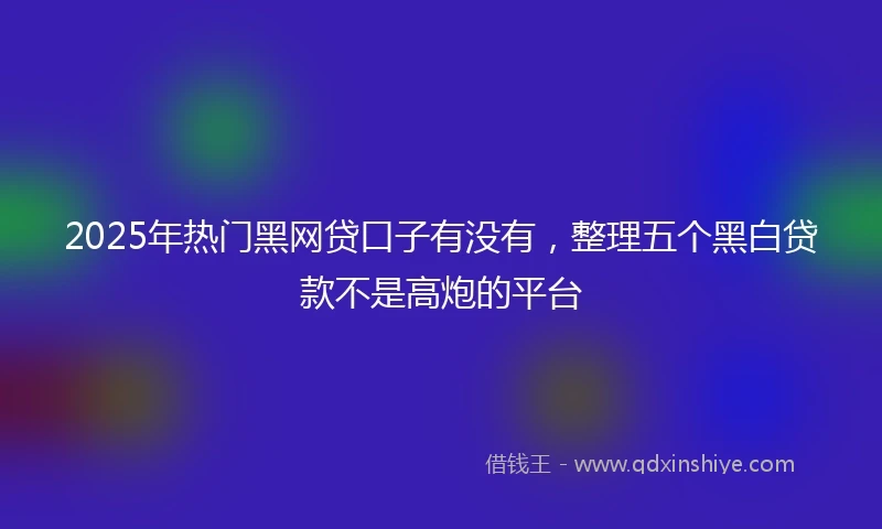 2025年热门黑网贷口子有没有，整理五个黑白贷款不是高炮的平台