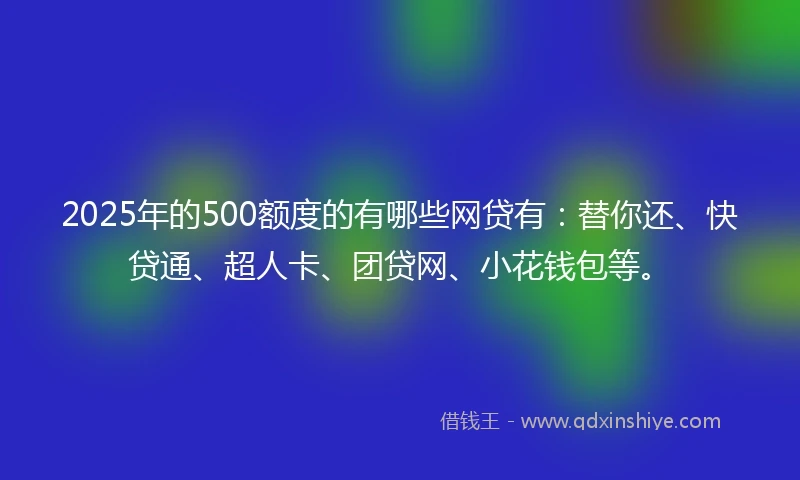 2025年的500额度的有哪些网贷有：替你还、快贷通、超人卡、团贷网、小花钱包等。