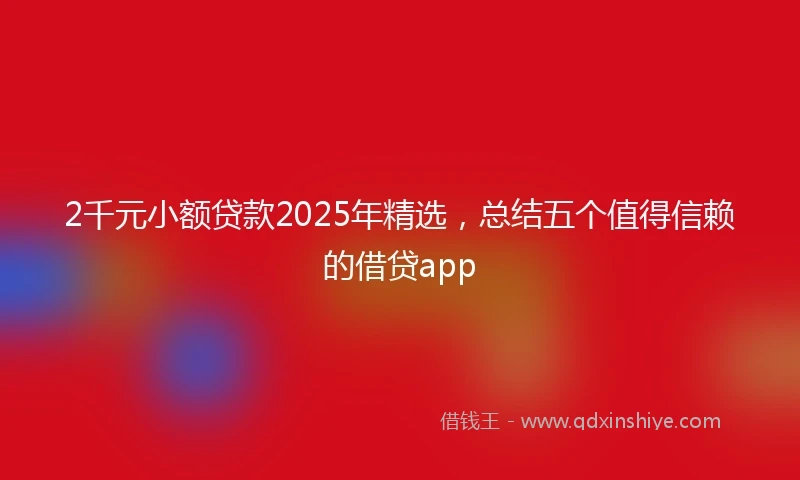 2千元小额贷款2025年精选，总结五个值得信赖的借贷app
