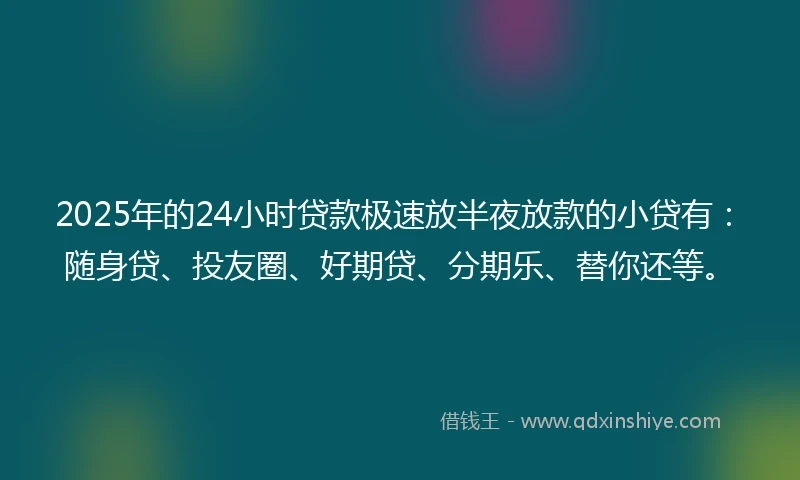 2025年的24小时贷款极速放半夜放款的小贷有：随身贷、投友圈、好期贷、分期乐、替你还等。