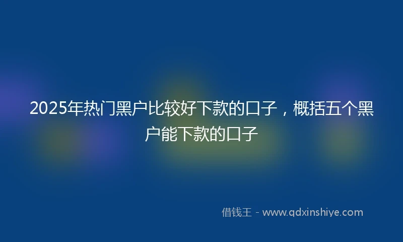 2025年热门黑户比较好下款的口子，概括五个黑户能下款的口子