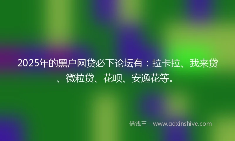 2025年的黑户网贷必下论坛有：拉卡拉、我来贷、微粒贷、花呗、安逸花等。