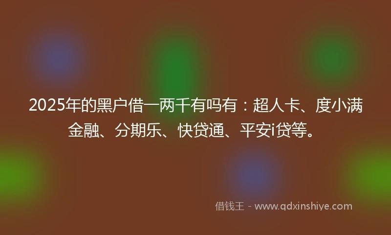 2025年的黑户借一两千有吗有：超人卡、度小满金融、分期乐、快贷通、平安i贷等。