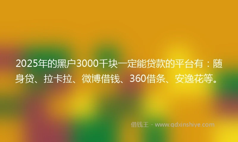 2025年的黑户3000千块一定能贷款的平台有：随身贷、拉卡拉、微博借钱、360借条、安逸花等。