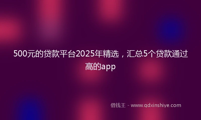 500元的贷款平台2025年精选，汇总5个贷款通过高的app
