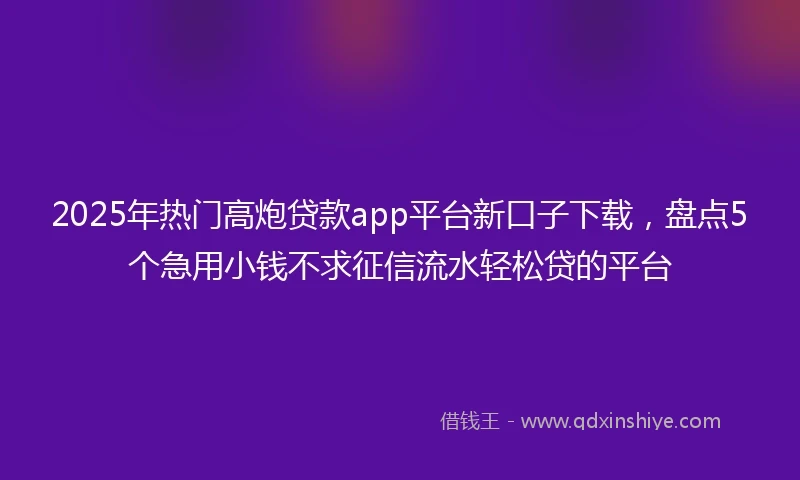 2025年热门高炮贷款app平台新口子下载，盘点5个急用小钱不求征信流水轻松贷的平台