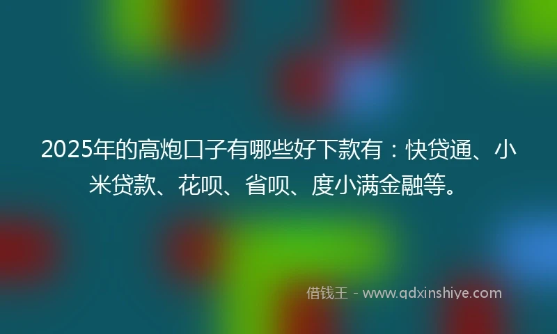 2025年的高炮口子有哪些好下款有：快贷通、小米贷款、花呗、省呗、度小满金融等。