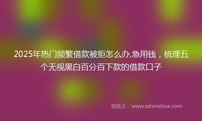 2025年热门频繁借款被拒怎么办,急用钱，梳理五个无视黑白百分百下款的借款口子