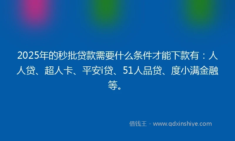 2025年的秒批贷款需要什么条件才能下款有：人人贷、超人卡、平安i贷、51人品贷、度小满金融等。