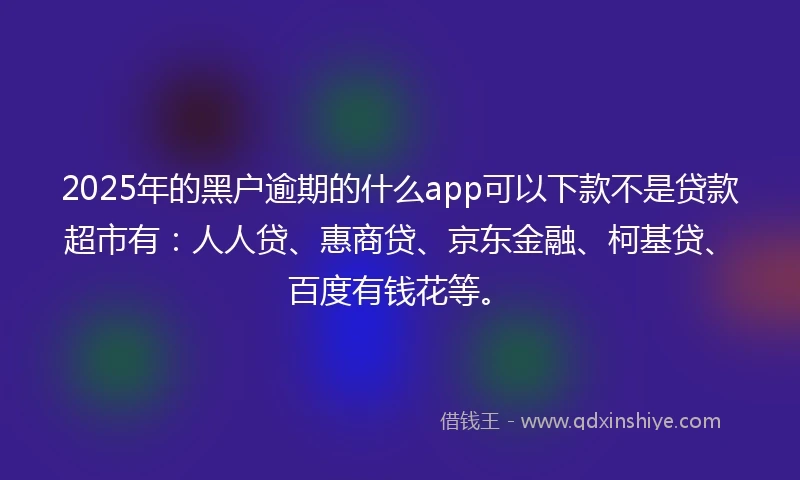 2025年的黑户逾期的什么app可以下款不是贷款超市有：人人贷、惠商贷、京东金融、柯基贷、百度有钱花等。