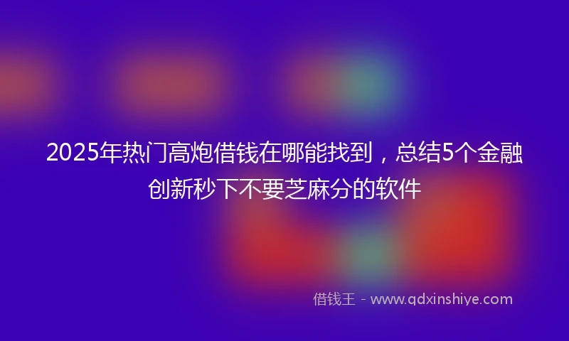 2025年热门高炮借钱在哪能找到，总结5个金融创新秒下不要芝麻分的软件