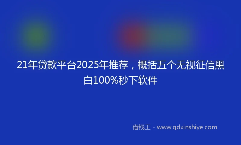 21年贷款平台2025年推荐，概括五个无视征信黑白100%秒下软件