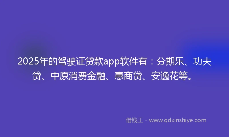2025年的驾驶证贷款app软件有：分期乐、功夫贷、中原消费金融、惠商贷、安逸花等。