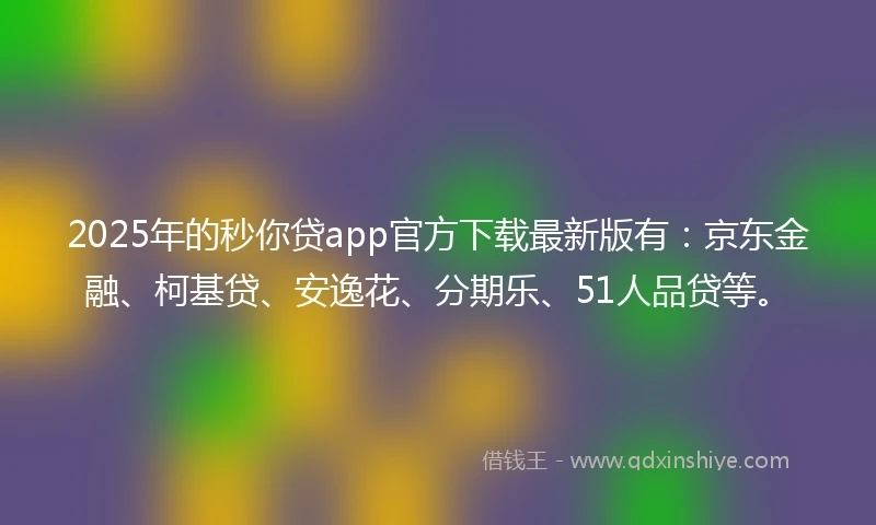 2025年的秒你贷app官方下载最新版有：京东金融、柯基贷、安逸花、分期乐、51人品贷等。