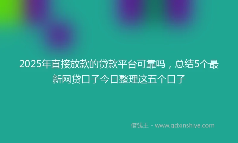 2025年直接放款的贷款平台可靠吗，总结5个最新网贷口子今日整理这五个口子