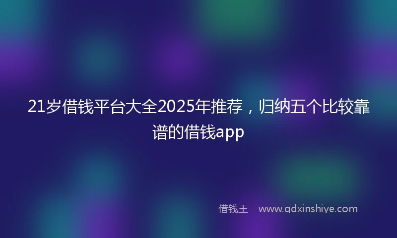 21岁借钱平台大全2025年推荐，归纳五个比较靠谱的借钱app