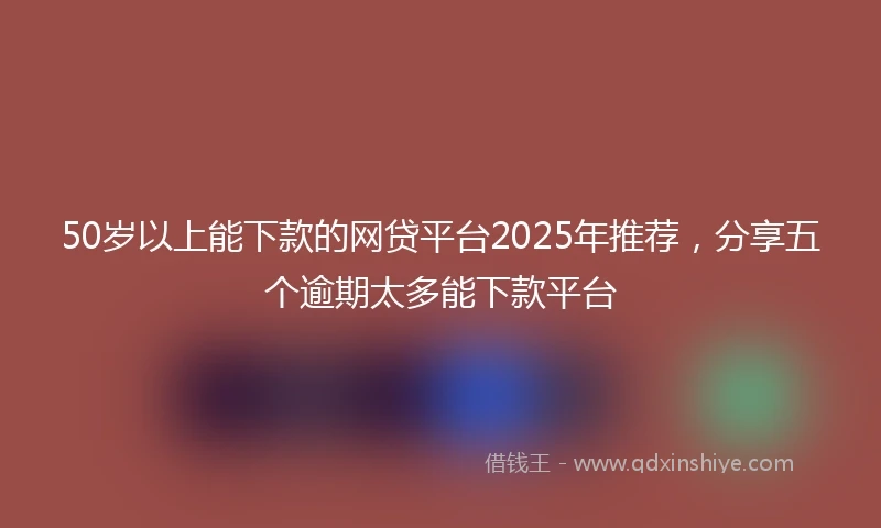 50岁以上能下款的网贷平台2025年推荐，分享五个逾期太多能下款平台